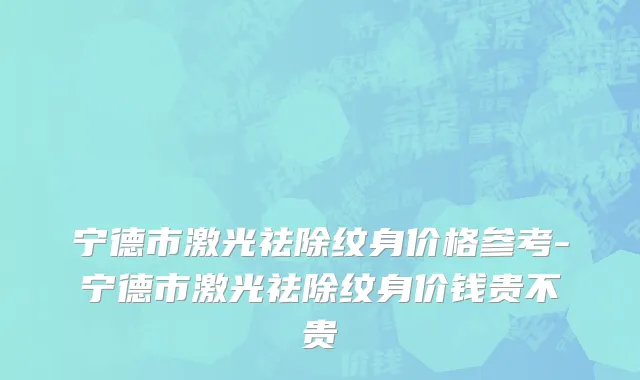 宁德市激光祛除纹身价格参考-宁德市激光祛除纹身价钱贵不贵