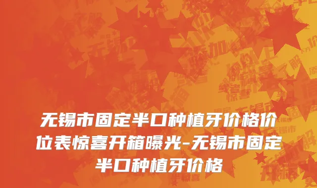 无锡市固定半口种植牙价格价位表惊喜开箱曝光-无锡市固定半口种植牙价格