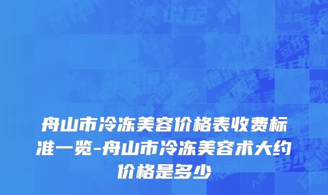 舟山市冷冻美容价格表收费标准一览-舟山市冷冻美容术大约价格是多少