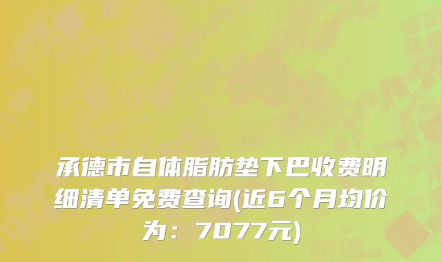 承德市自体脂肪垫下巴收费明细清单免费查询(近6个月均价为：7077元)