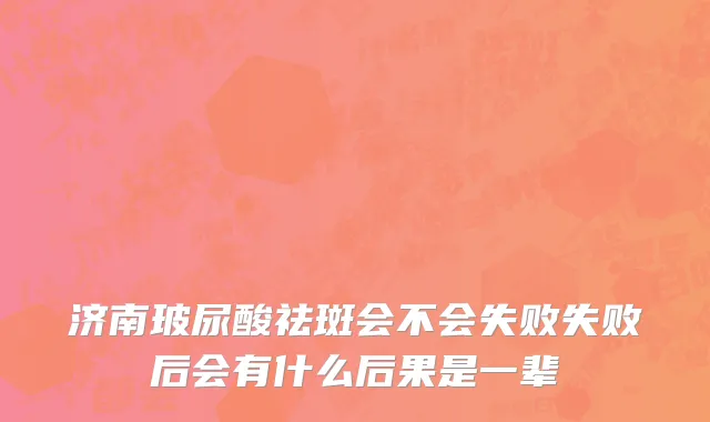 济南玻尿酸祛斑会不会失败失败后会有什么后果是一辈