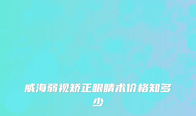 威海弱视矫正眼睛术价格知多少