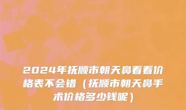 2024年抚顺市朝天鼻看看价格表不会错（抚顺市朝天鼻手术价格多少钱呢）