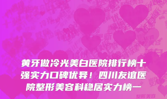 黄牙做冷光美白医院排行榜十强实力口碑优异！四川友谊医院整形美容科稳居实力榜一