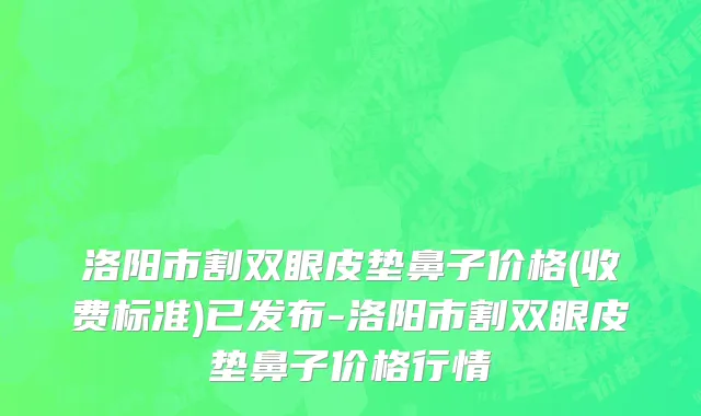 洛阳市割双眼皮垫鼻子价格(收费标准)已发布-洛阳市割双眼皮垫鼻子价格行情