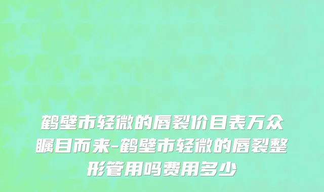 鹤壁市轻微的唇裂价目表万众瞩目而来-鹤壁市轻微的唇裂整形管用吗费用多少