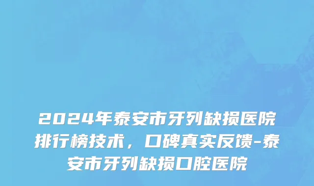 2024年泰安市牙列缺损医院排行榜技术，口碑真实反馈-泰安市牙列缺损口腔医院