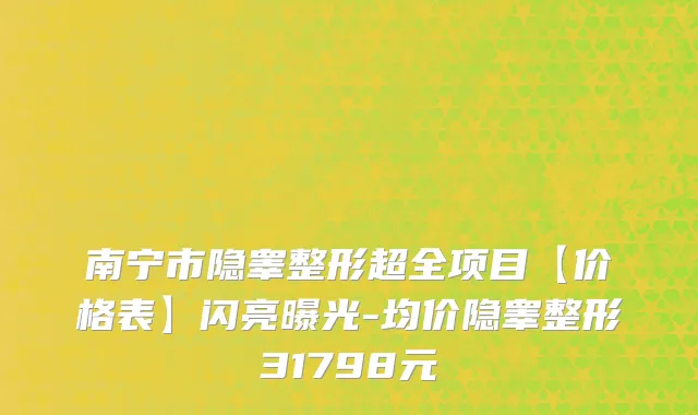 南宁市隐睾整形超全项目【价格表】闪亮曝光-均价隐睾整形31798元