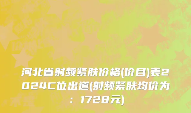 河北省射频紧肤价格(价目)表2024C位出道(射频紧肤均价为：1728元)