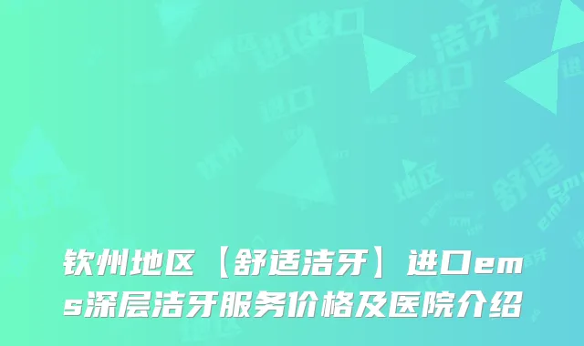 钦州地区【舒适洁牙】进口ems深层洁牙服务价格及医院介绍