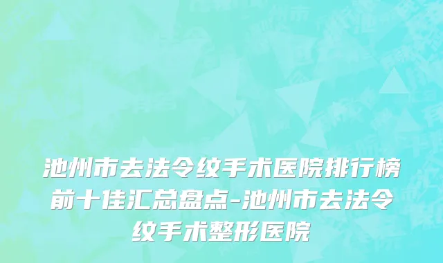 池州市去法令纹手术医院排行榜前十佳汇总盘点-池州市去法令纹手术整形医院