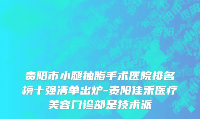 贵阳市小腿抽脂手术医院排名榜十强清单出炉-贵阳佳禾医疗美容门诊部是技术派