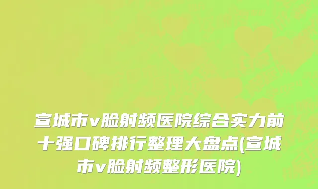 宣城市v脸射频医院综合实力前十强口碑排行整理大盘点(宣城市v脸射频整形医院)