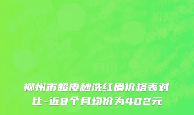 柳州市超皮秒洗红眉价格表对比-近8个月均价为402元