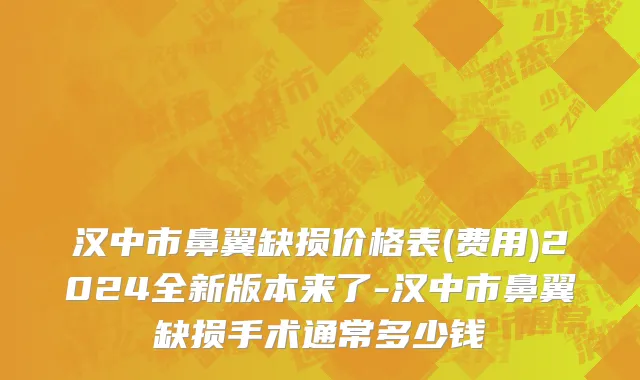 汉中市鼻翼缺损价格表(费用)2024全新版本来了-汉中市鼻翼缺损手术通常多少钱