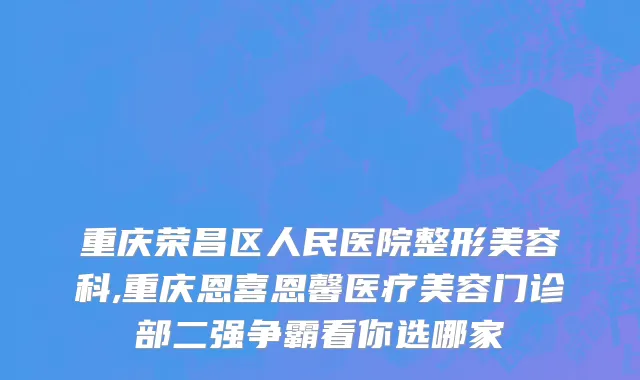 重庆荣昌区人民医院整形美容科,重庆恩喜恩馨医疗美容门诊部二强争霸看你选哪家