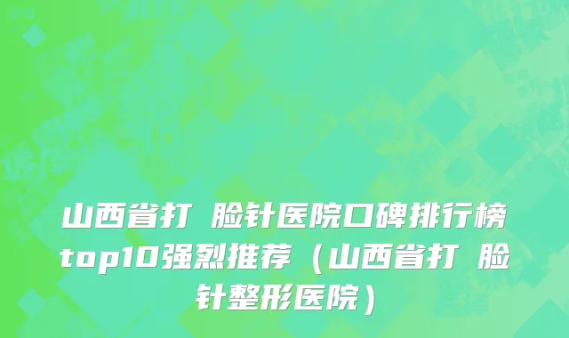 山西省打廋脸针医院口碑排行榜top10强烈推荐（山西省打廋脸针整形医院）