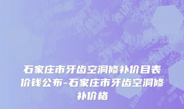 石家庄市牙齿空洞修补价目表价钱公布-石家庄市牙齿空洞修补价格