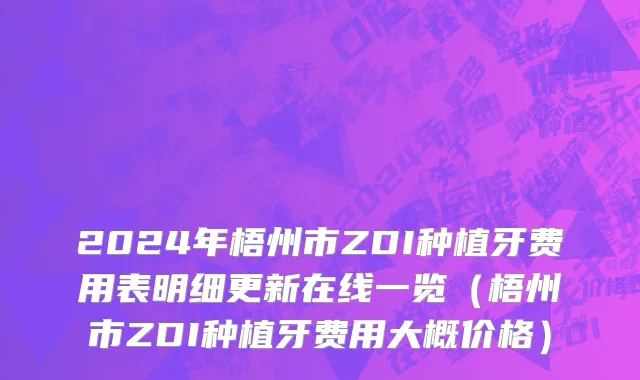 2024年梧州市ZDI种植牙费用表明细更新在线一览（梧州市ZDI种植牙费用大概价格）