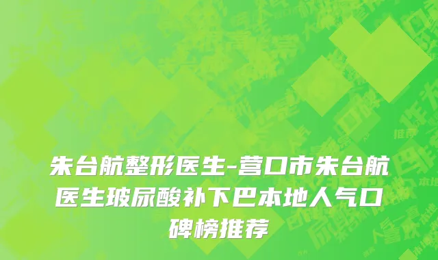 朱台航整形医生-营口市朱台航医生玻尿酸补下巴本地人气口碑榜推荐