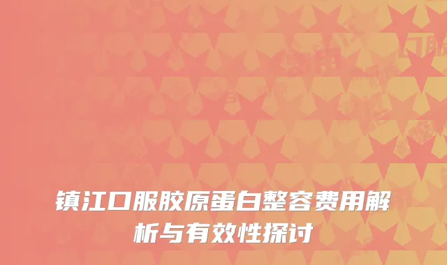 镇江口服胶原蛋白整容费用解析与有效性探讨