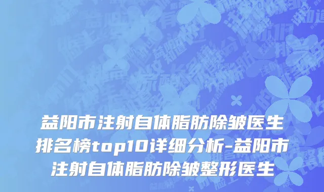 益阳市注射自体脂肪除皱医生排名榜top10详细分析-益阳市注射自体脂肪除皱整形医生
