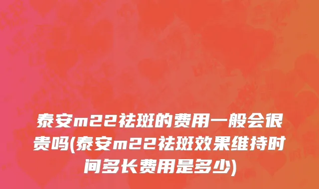 泰安m22祛斑的费用一般会很贵吗(泰安m22祛斑效果维持时间多长费用是多少)