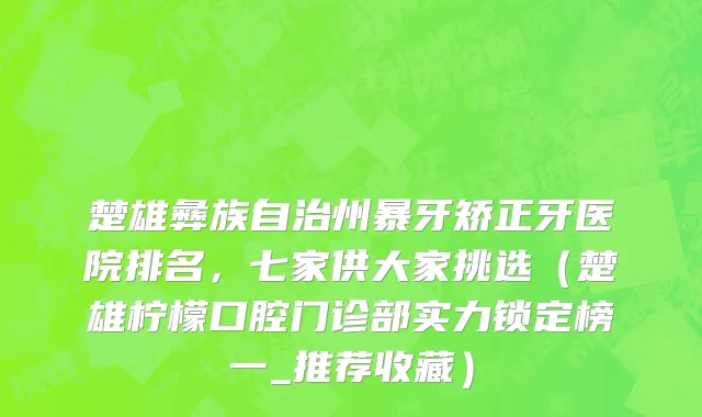 楚雄彝族自治州暴牙矫正牙医院排名，七家供大家挑选（楚雄柠檬口腔门诊部实力锁定榜一_推荐收藏）