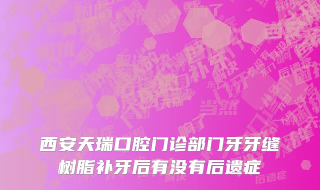 西安天瑞口腔门诊部门牙牙缝树脂补牙后有没有后遗症