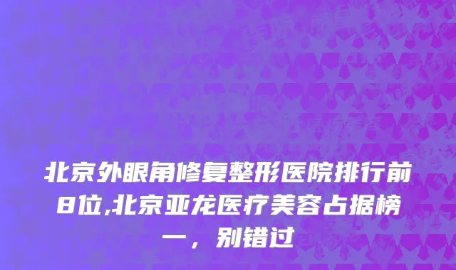 北京外眼角修复整形医院排行前8位,北京亚龙医疗美容占据榜一，别错过