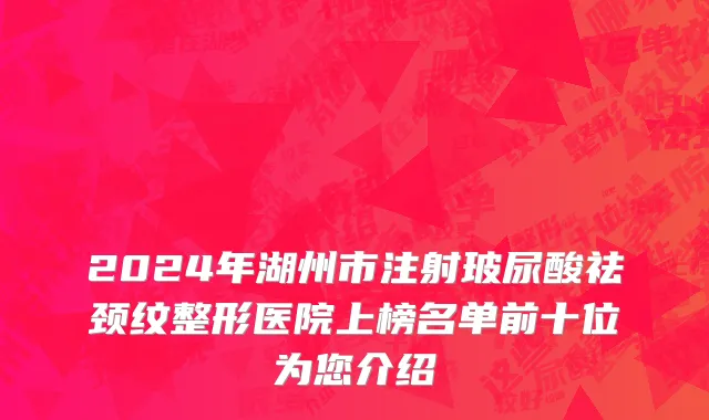 2024年湖州市注射玻尿酸祛颈纹整形医院上榜名单前十位为您介绍