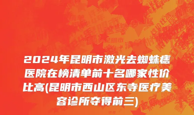 2024年昆明市激光去蜘蛛痣医院在榜清单前十名哪家性价比高(昆明市西山区东寺医疗美容诊所夺得前三)