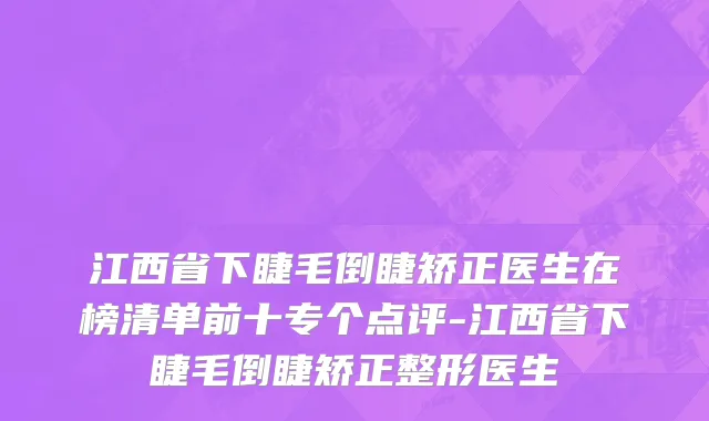 江西省下睫毛倒睫矫正医生在榜清单前十专个点评-江西省下睫毛倒睫矫正整形医生