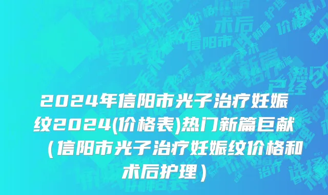 2024年信阳市光子治疗妊娠纹2024(价格表)热门新篇巨献（信阳市光子治疗妊娠纹价格和术后护理）