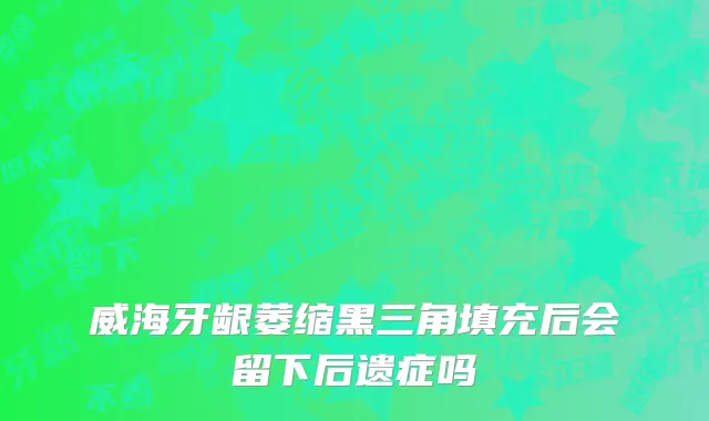 威海牙龈萎缩黑三角填充后会留下后遗症吗