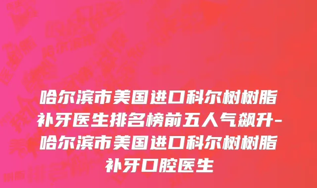 哈尔滨市美国进口科尔树树脂补牙医生排名榜前五人气飙升-哈尔滨市美国进口科尔树树脂补牙口腔医生