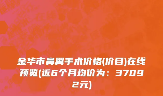 金华市鼻翼手术价格(价目)在线预览(近6个月均价为：37092元)