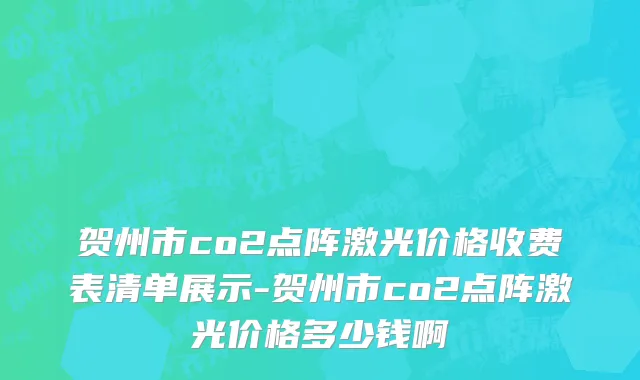 贺州市co2点阵激光价格收费表清单展示-贺州市co2点阵激光价格多少钱啊