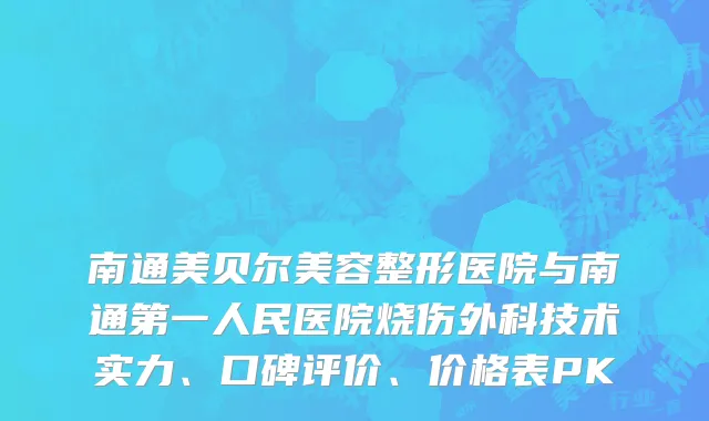 南通美贝尔美容整形医院与南通第一人民医院烧伤外科技术实力、口碑评价、价格表PK