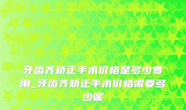 牙齿齐矫正手术价格是多少费用_牙齿齐矫正手术价格需要多少呢