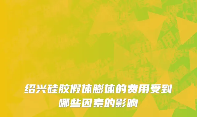 绍兴硅胶假体膨体的费用受到哪些因素的影响