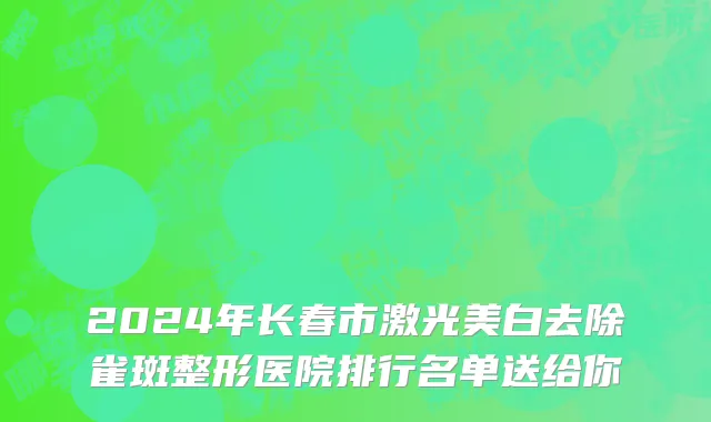 2024年长春市激光美白去除雀斑整形医院排行名单送给你