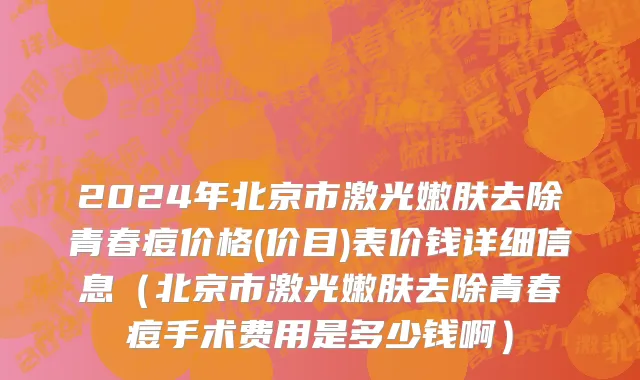 2024年北京市激光嫩肤去除青春痘价格(价目)表价钱详细信息（北京市激光嫩肤去除青春痘手术费用是多少钱啊）