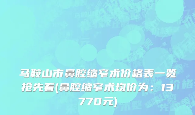马鞍山市鼻腔缩窄术价格表一览抢先看(鼻腔缩窄术均价为：13770元)