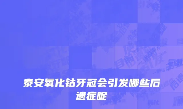 泰安氧化钴牙冠会引发哪些后遗症呢