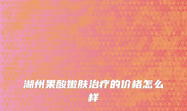 湖州果酸嫩肤治疗的价格怎么样