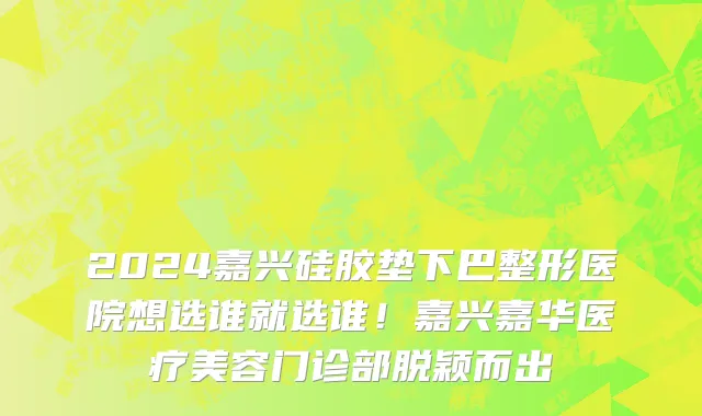 2024嘉兴硅胶垫下巴整形医院想选谁就选谁!嘉兴嘉华医疗美容门诊部脱颖而出