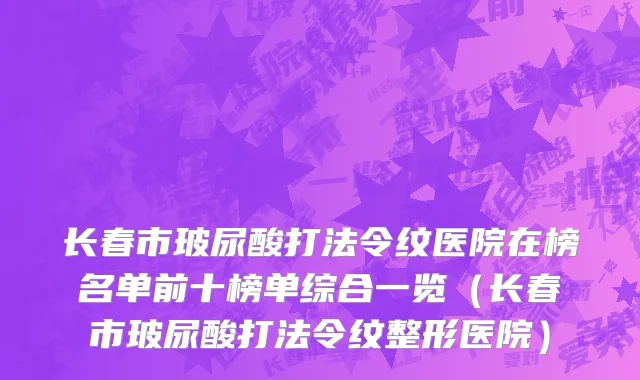 长春市玻尿酸打法令纹医院在榜名单前十榜单综合一览（长春市玻尿酸打法令纹整形医院）