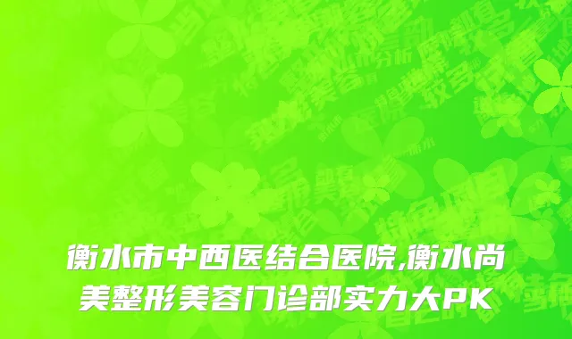 衡水市中西医结合医院,衡水尚美整形美容门诊部实力大PK