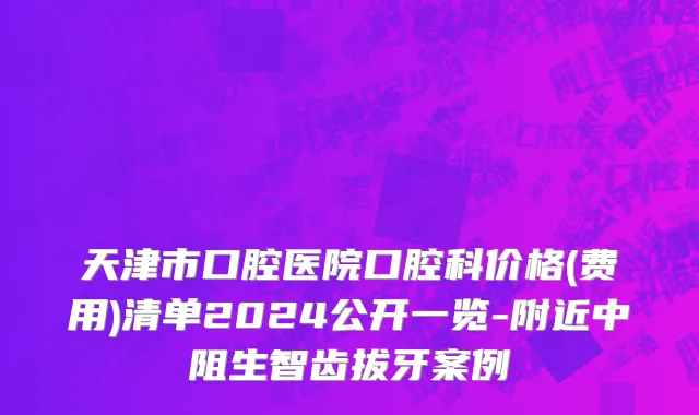 天津市口腔医院口腔科价格(费用)清单2024公开一览-附近中阻生智齿拔牙案例